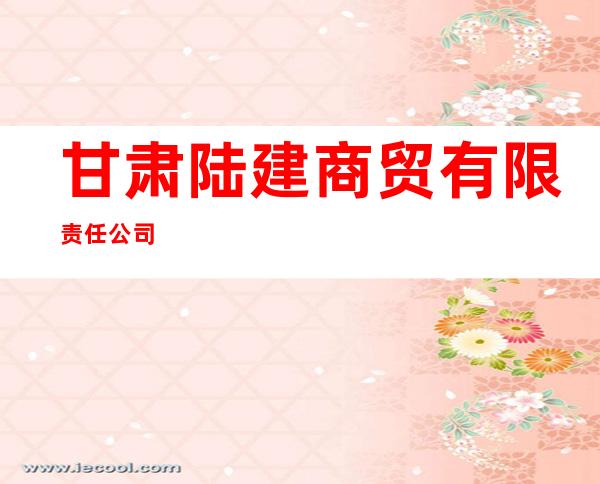 甘肃陆建商贸有限责任公司